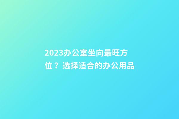 2023办公室坐向最旺方位 ？选择适合的办公用品